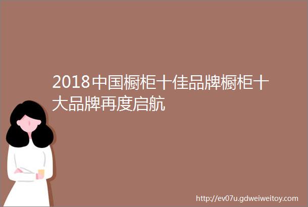 2018中国橱柜十佳品牌橱柜十大品牌再度启航