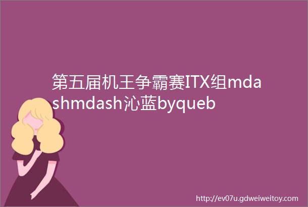 第五届机王争霸赛ITX组mdashmdash沁蓝byquebec