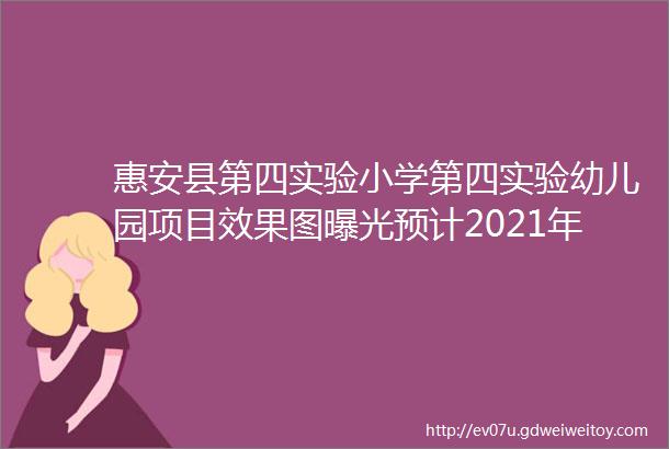 惠安县第四实验小学第四实验幼儿园项目效果图曝光预计2021年8月建成