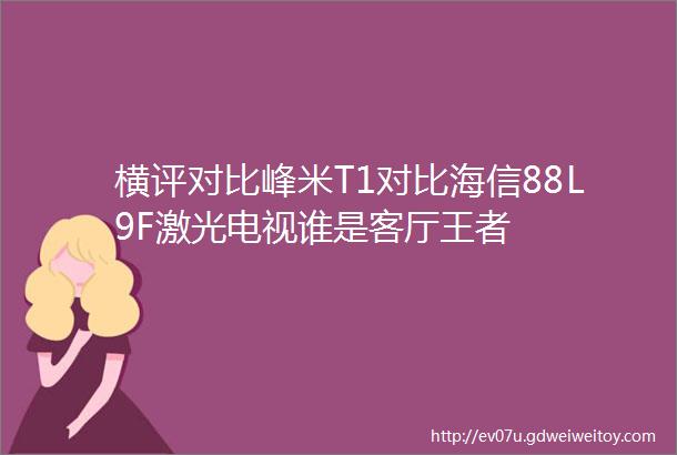 横评对比峰米T1对比海信88L9F激光电视谁是客厅王者